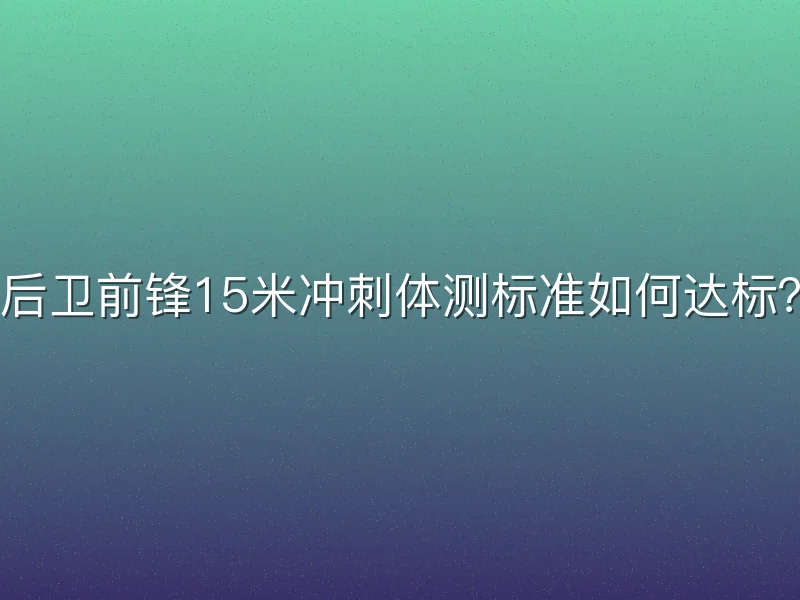 后卫前锋15米冲刺体测标准如何达标？