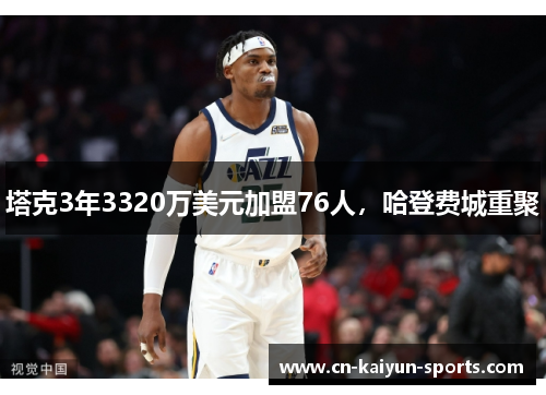 塔克3年3320万美元加盟76人，哈登费城重聚