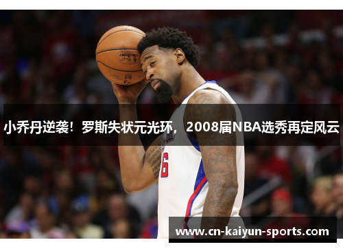 小乔丹逆袭！罗斯失状元光环，2008届NBA选秀再定风云