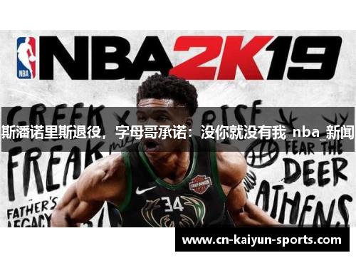 斯潘诺里斯退役，字母哥承诺：没你就没有我_nba_新闻